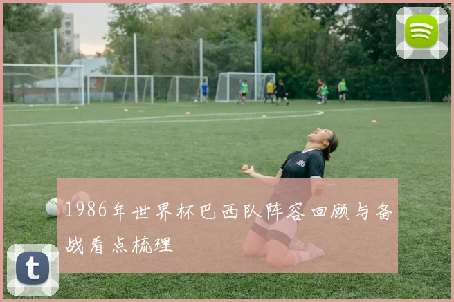 1986年世界杯巴西队阵容回顾与备战看点梳理
