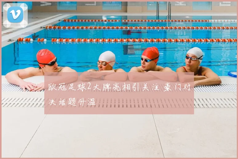 欧冠足球2大牌亮相引关注 豪门对决话题升温
