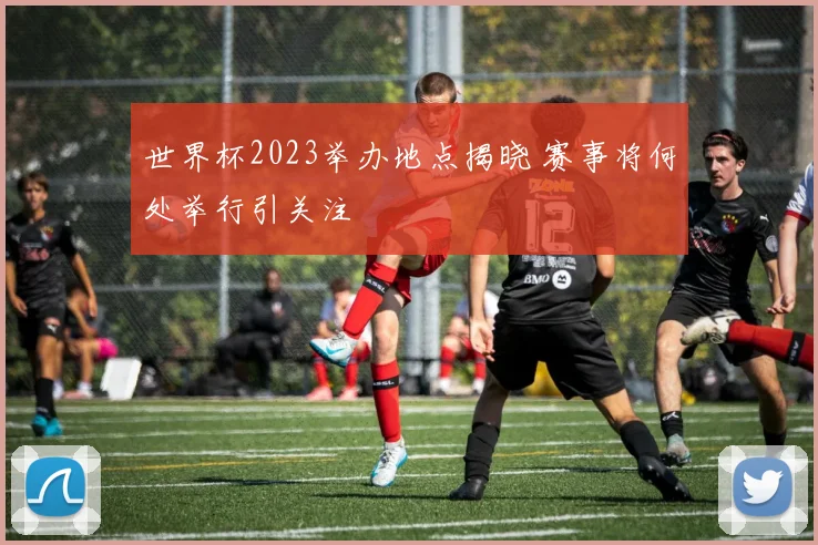 世界杯2023举办地点揭晓 赛事将何处举行引关注