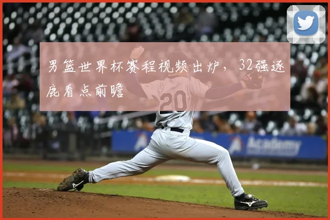 男篮世界杯赛程视频出炉,32强逐鹿看点前瞻