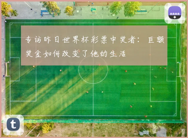 专访昨日世界杯彩票中奖者：巨额奖金如何改变了他的生活