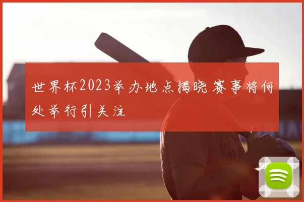 世界杯2023举办地点揭晓 赛事将何处举行引关注