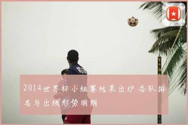 2014世界杯小组赛结果出炉 各队排名与出线形势明朗