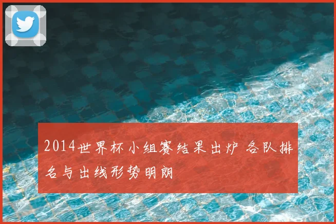 2014世界杯小组赛结果出炉 各队排名与出线形势明朗