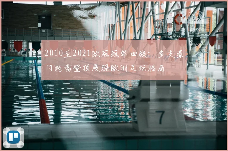 2010至2021欧冠冠军回顾:多支豪门轮番登顶展现欧洲足坛格局