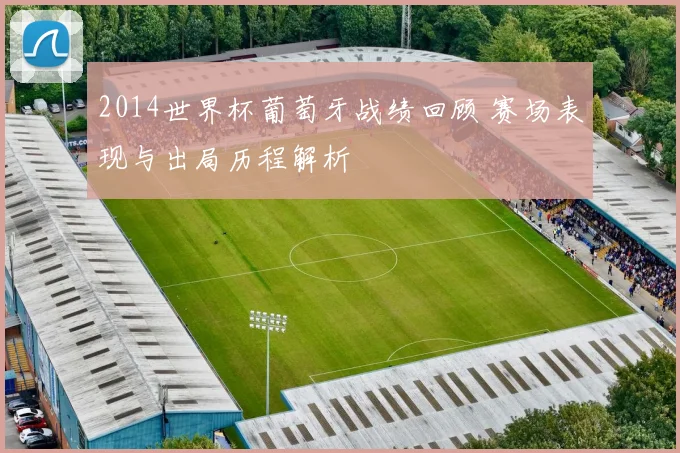 2014世界杯葡萄牙战绩回顾 赛场表现与出局历程解析