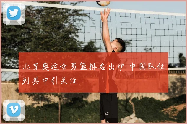 北京奥运会男篮排名出炉 中国队位列其中引关注